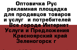 Оптовичка.Рус: рекламная площадка для продавцов товаров и услуг, и потребителей! - Все города Интернет » Услуги и Предложения   . Красноярский край,Зеленогорск г.